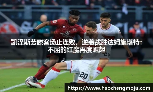 凯泽斯劳滕客场止连败，逆袭战胜达姆施塔特：不屈的红魔再度崛起
