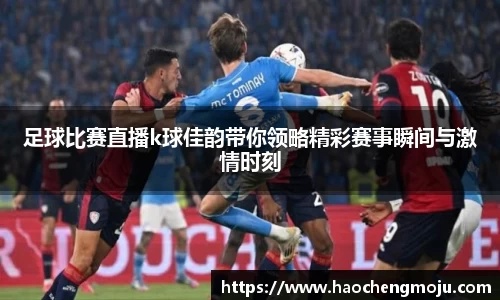 足球比赛直播k球佳韵带你领略精彩赛事瞬间与激情时刻