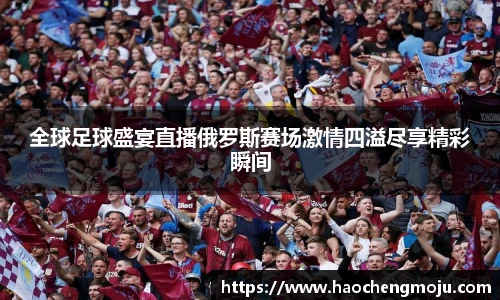 全球足球盛宴直播俄罗斯赛场激情四溢尽享精彩瞬间