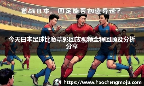 今天日本足球比赛精彩回放视频全程回顾及分析分享
