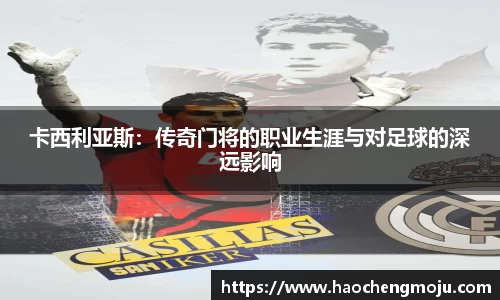 卡西利亚斯：传奇门将的职业生涯与对足球的深远影响
