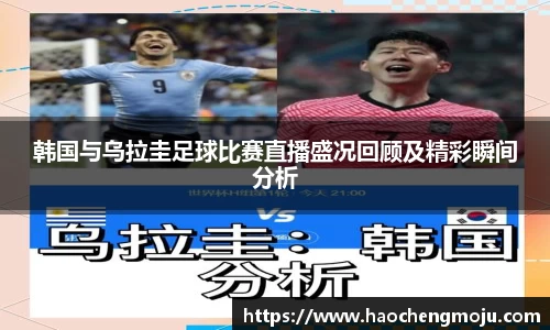 韩国与乌拉圭足球比赛直播盛况回顾及精彩瞬间分析