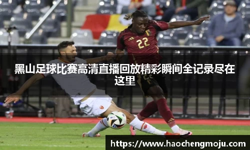 黑山足球比赛高清直播回放精彩瞬间全记录尽在这里