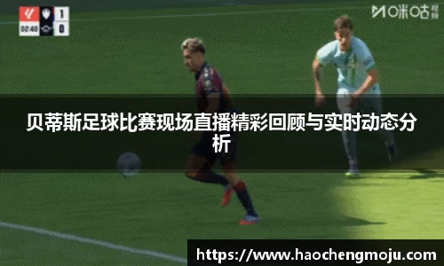 贝蒂斯足球比赛现场直播精彩回顾与实时动态分析