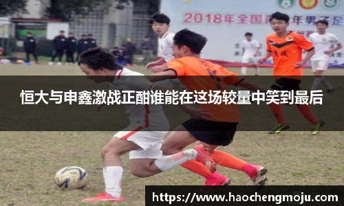 恒大与申鑫激战正酣谁能在这场较量中笑到最后