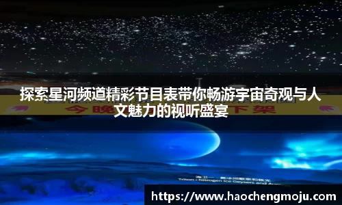 探索星河频道精彩节目表带你畅游宇宙奇观与人文魅力的视听盛宴