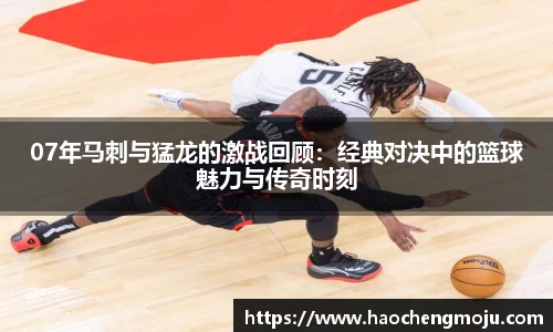 07年马刺与猛龙的激战回顾：经典对决中的篮球魅力与传奇时刻