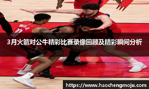 3月火箭对公牛精彩比赛录像回顾及精彩瞬间分析
