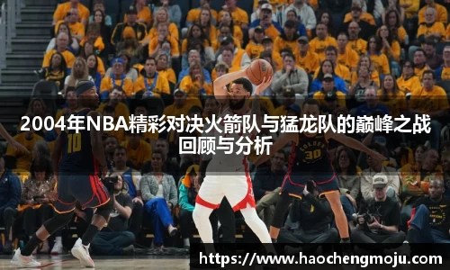 2004年NBA精彩对决火箭队与猛龙队的巅峰之战回顾与分析