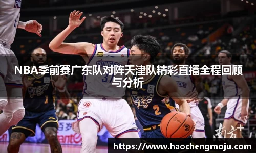 NBA季前赛广东队对阵天津队精彩直播全程回顾与分析