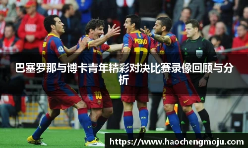 巴塞罗那与博卡青年精彩对决比赛录像回顾与分析