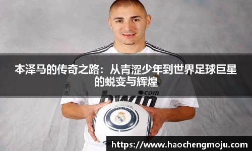 本泽马的传奇之路：从青涩少年到世界足球巨星的蜕变与辉煌